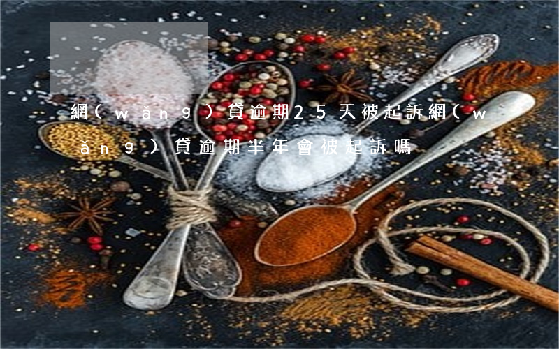 網(wǎng)貸逾期25天被起訴(網(wǎng)貸逾期半年會被起訴嗎)