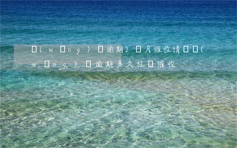 網(wǎng)貸逾期2個月催收情況(網(wǎng)貸逾期多久放棄催收)