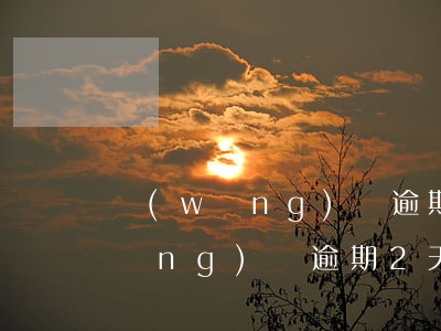 網(wǎng)貸逾期2天了怎么辦(網(wǎng)貸逾期2天了怎么辦)