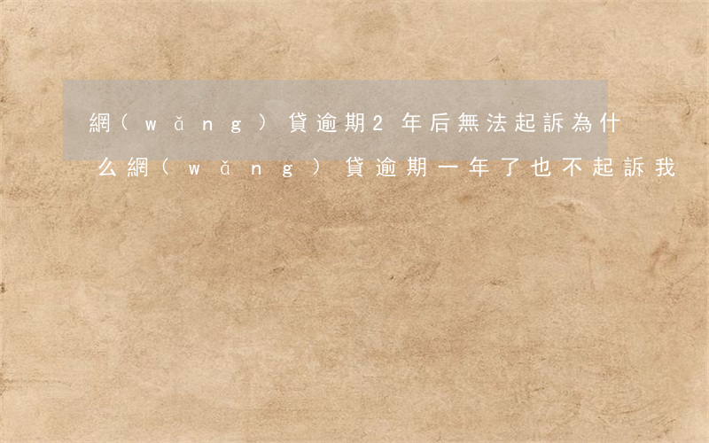 網(wǎng)貸逾期2年后無法起訴(為什么網(wǎng)貸逾期一年了也不起訴我)