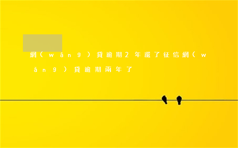 網(wǎng)貸逾期2年還了征信(網(wǎng)貸逾期兩年了)