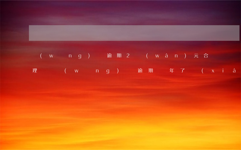 網(wǎng)貸逾期2萬(wàn)元合理嗎(網(wǎng)貸逾期兩年了現(xiàn)在很害怕)