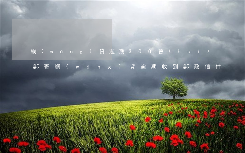 網(wǎng)貸逾期300會(huì)郵寄(網(wǎng)貸逾期收到郵政信件)