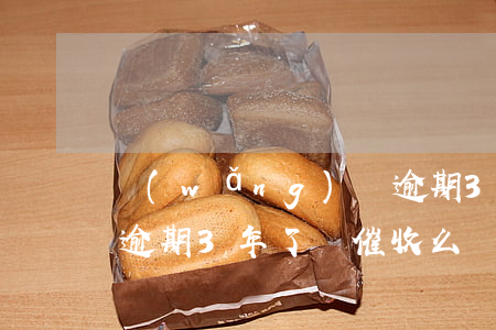 網(wǎng)貸逾期3，網(wǎng)貸逾期3年了還催收么