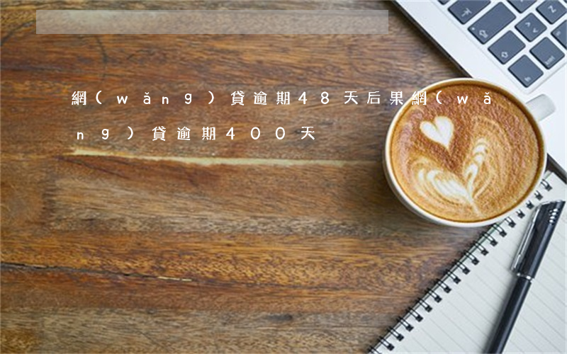 網(wǎng)貸逾期48天后果(網(wǎng)貸逾期400天)