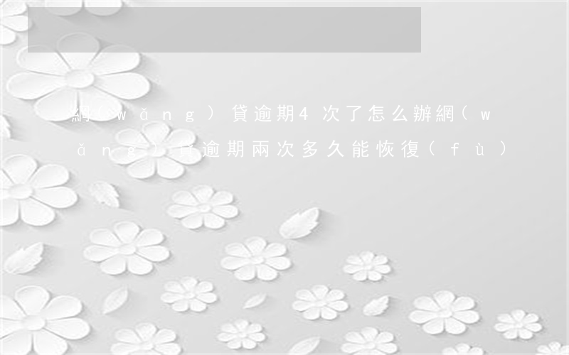 網(wǎng)貸逾期4次了怎么辦(網(wǎng)貸逾期兩次多久能恢復(fù))
