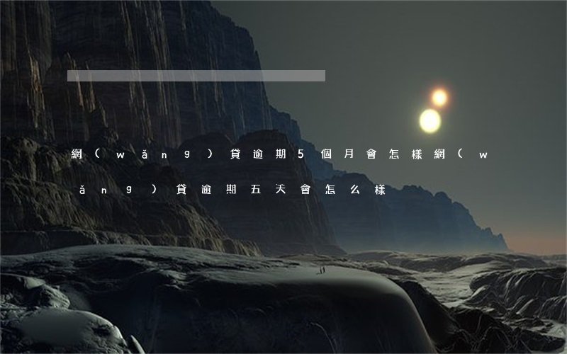 網(wǎng)貸逾期5個月會怎樣(網(wǎng)貸逾期五天會怎么樣)