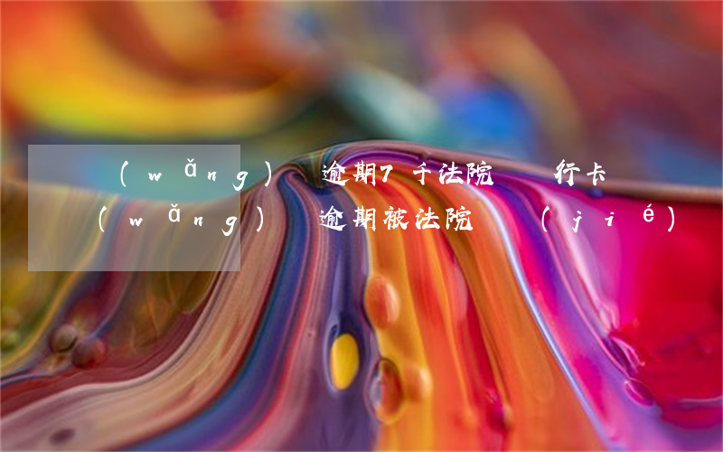 網(wǎng)貸逾期7千法院凍銀行卡(網(wǎng)貸逾期被法院凍結(jié)銀行卡該怎么辦)
