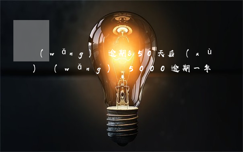 網(wǎng)貸逾期850天后續(xù)(網(wǎng)貸5000逾期一年)