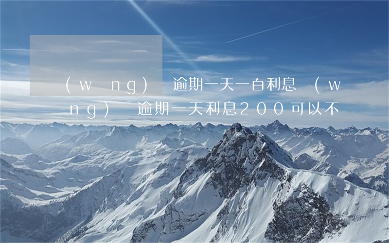 網(wǎng)貸逾期一天一百利息(網(wǎng)貸逾期一天利息200可以不還嗎)