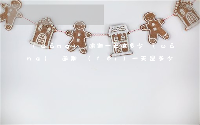 網(wǎng)貸逾期一天收多少（網(wǎng)貸逾期費(fèi)一天是多少）