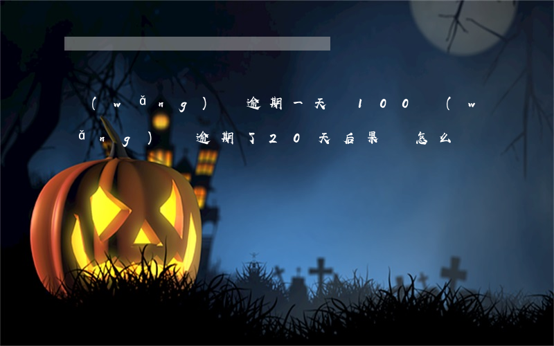 網(wǎng)貸逾期一天漲100(網(wǎng)貸逾期了20天后果會怎么樣)
