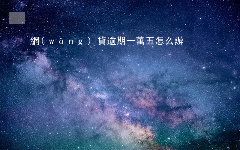 網(wǎng)貸逾期一萬五怎么辦