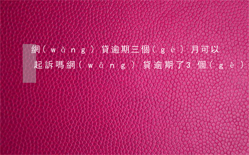 網(wǎng)貸逾期三個(gè)月可以起訴嗎(網(wǎng)貸逾期了3個(gè)月了怎么辦)