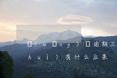 網(wǎng)貸逾期三個(gè)月會(huì)有什么后果