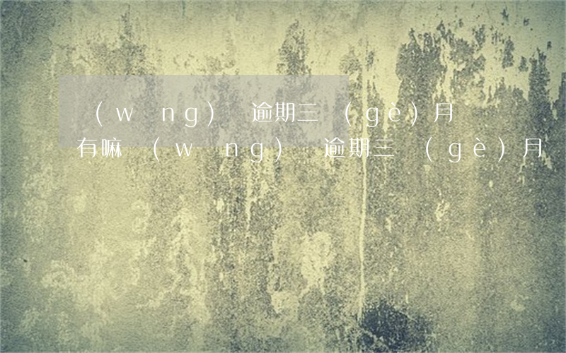網(wǎng)貸逾期三個(gè)月會沒有嘛(網(wǎng)貸逾期三個(gè)月會沒有嘛)