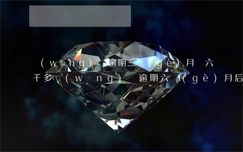 網(wǎng)貸逾期三個(gè)月變六千多(網(wǎng)貸逾期六個(gè)月后果)