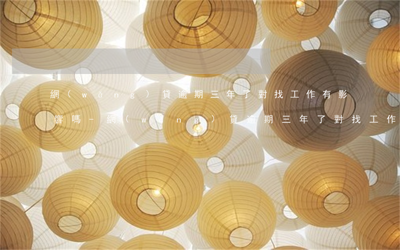 網(wǎng)貸逾期三年了對找工作有影響嗎-網(wǎng)貸逾期三年了對找工作有影響嗎知乎