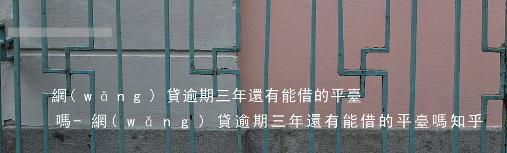 網(wǎng)貸逾期三年還有能借的平臺嗎?-網(wǎng)貸逾期三年還有能借的平臺嗎知乎
