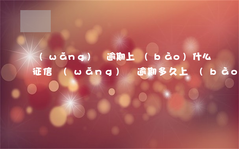 網(wǎng)貸逾期上報(bào)什么征信(網(wǎng)貸逾期多久上報(bào)征信)