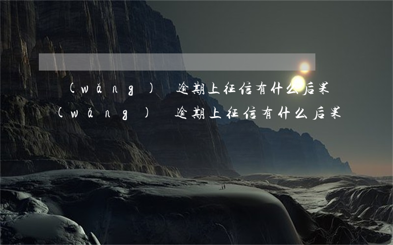 網(wǎng)貸逾期上征信有什么后果(網(wǎng)貸逾期上征信有什么后果嗎)