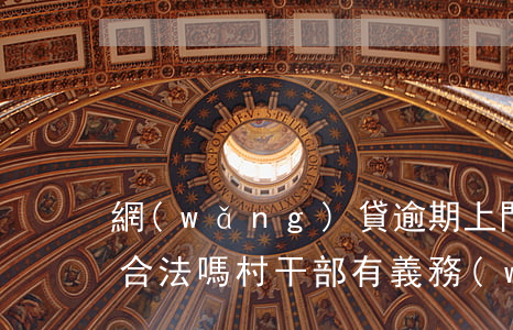 網(wǎng)貸逾期上門(mén)催收合法嗎村干部有義務(wù)嗎-催收打父母電話(huà)屬于違法嗎