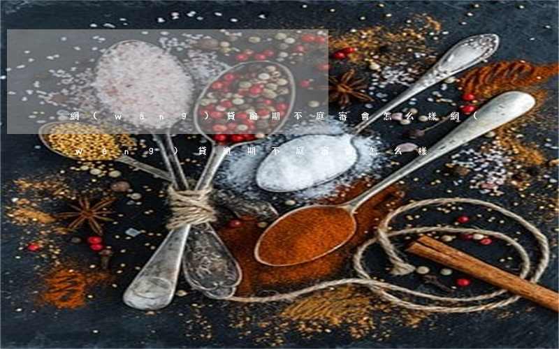 網(wǎng)貸逾期不庭審會怎么樣(網(wǎng)貸逾期不庭審會怎么樣)