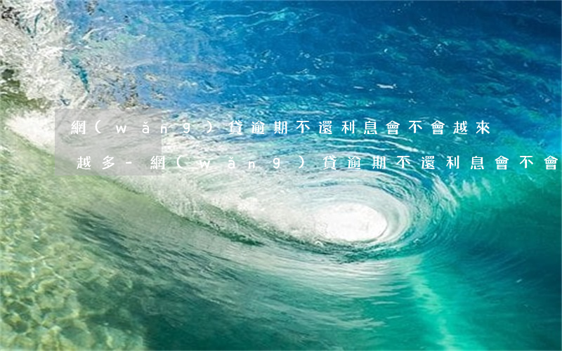 網(wǎng)貸逾期不還利息會不會越來越多-網(wǎng)貸逾期不還利息會不會越來越多呢
