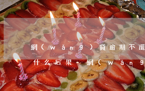 網(wǎng)貸逾期不還會(huì)有什么后果-網(wǎng)貸不還會(huì)有什么后果