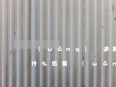 網(wǎng)貸逾期不還會(huì)有什么后果(網(wǎng)貸逾期后果嚴(yán)重嗎)