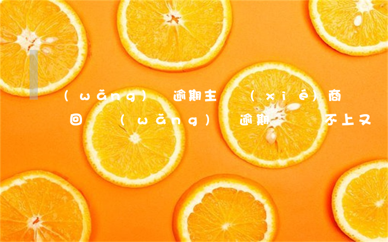 網(wǎng)貸逾期主動協(xié)商該回復(網(wǎng)貸逾期確實還不上又協(xié)商不了怎么辦)