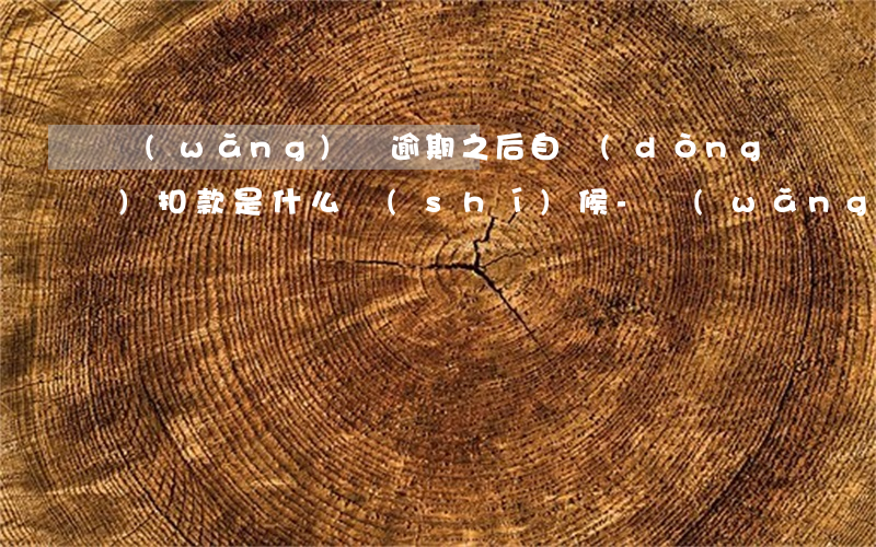 網(wǎng)貸逾期之后自動(dòng)扣款是什么時(shí)候-網(wǎng)貸逾期之后自動(dòng)扣款是什么時(shí)候扣的