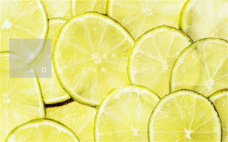 網(wǎng)貸逾期了10天,怎么辦（網(wǎng)貸逾期十天還不上怎么辦）