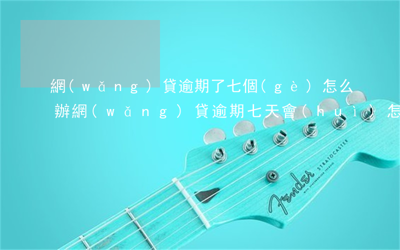 網(wǎng)貸逾期了七個(gè)怎么辦(網(wǎng)貸逾期七天會(huì)怎么樣)