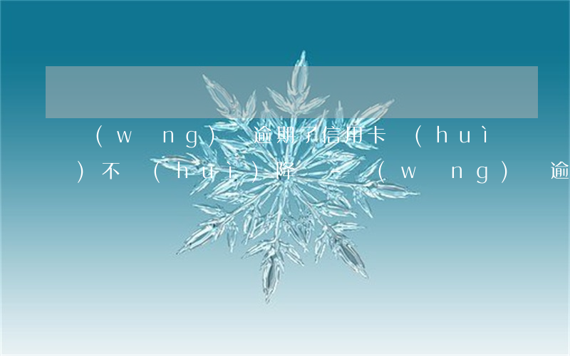 網(wǎng)貸逾期了信用卡會(huì)不會(huì)降額-網(wǎng)貸逾期了信用卡會(huì)不會(huì)降額度