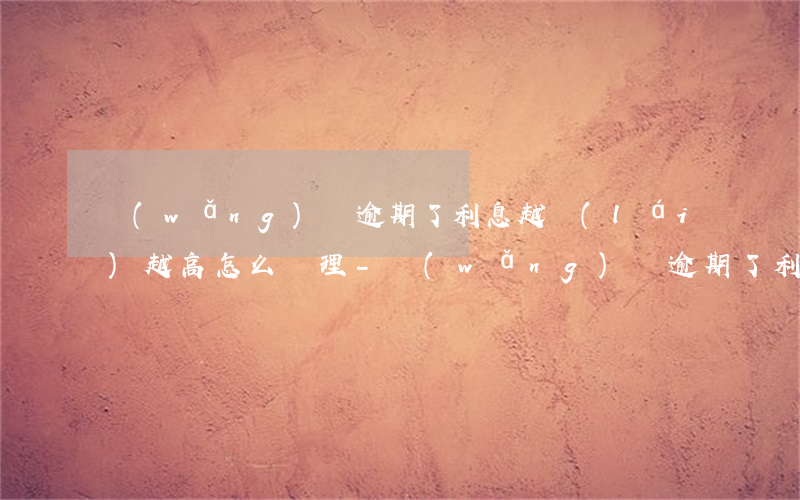 網(wǎng)貸逾期了利息越來(lái)越高怎么處理-網(wǎng)貸逾期了利息越來(lái)越高怎么處理呢