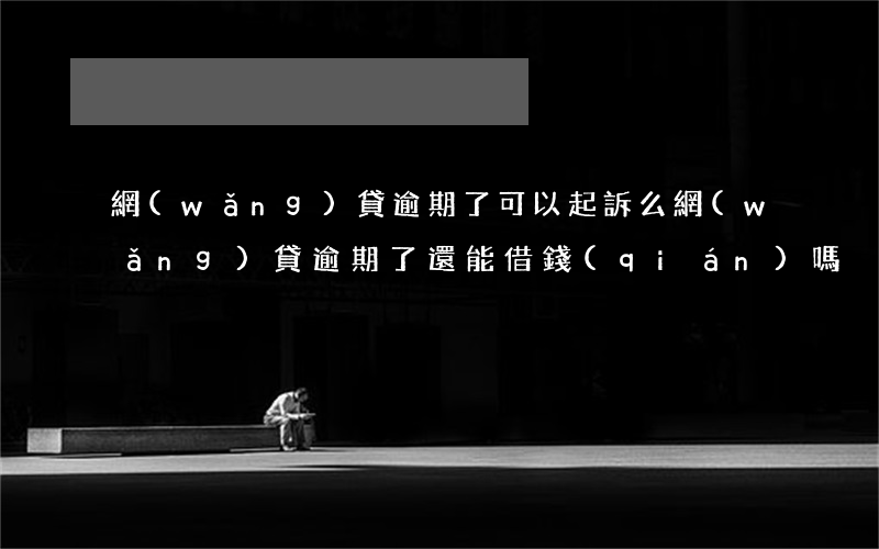 網(wǎng)貸逾期了可以起訴么(網(wǎng)貸逾期了還能借錢(qián)嗎)