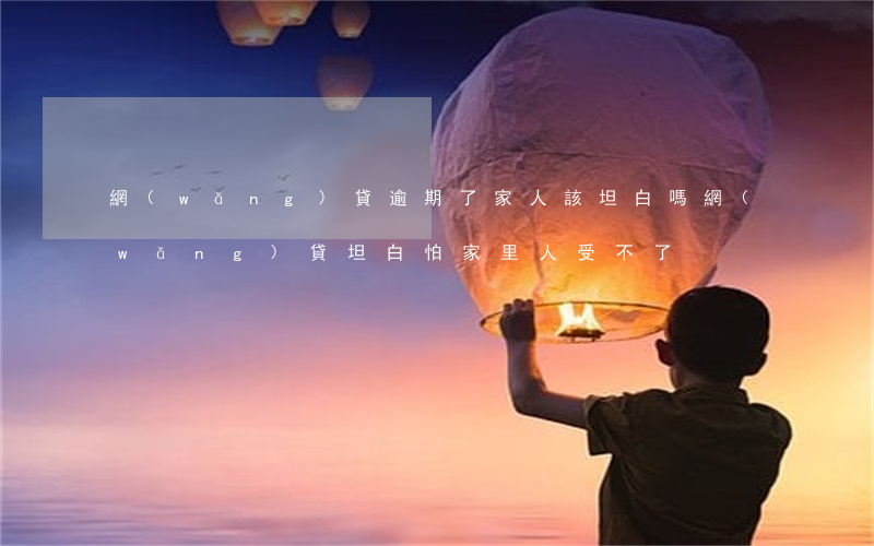 網(wǎng)貸逾期了家人該坦白嗎(網(wǎng)貸坦白怕家里人受不了)