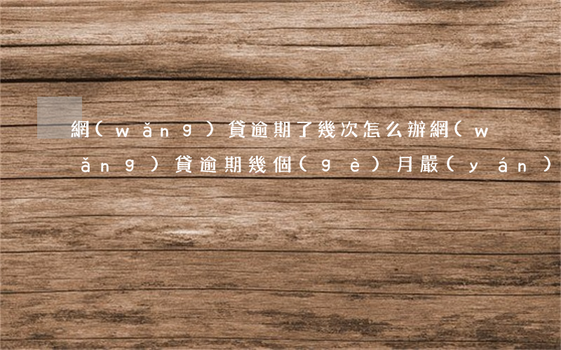 網(wǎng)貸逾期了幾次怎么辦(網(wǎng)貸逾期幾個(gè)月嚴(yán)重嗎)