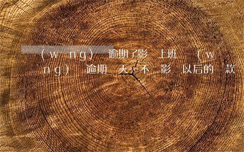 網(wǎng)貸逾期了影響上班嗎(網(wǎng)貸逾期幾天會不會影響以后的貸款)