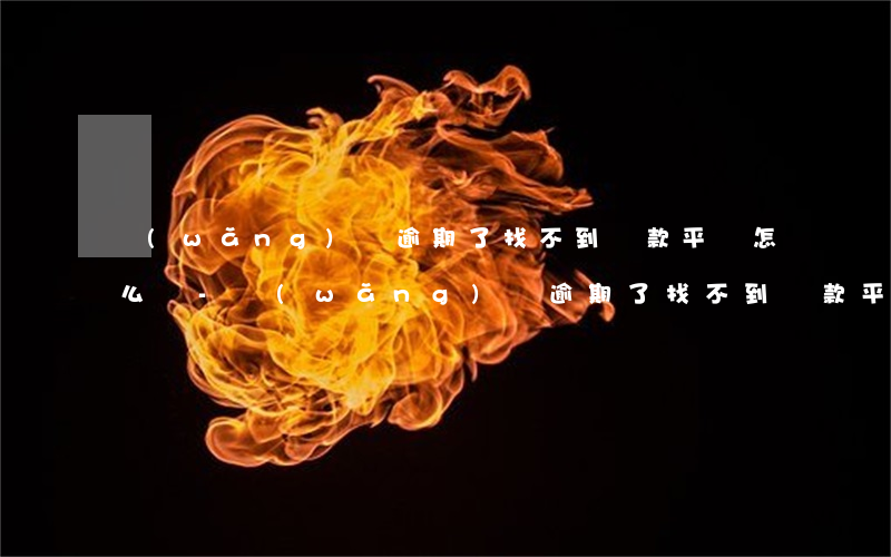 網(wǎng)貸逾期了,找不到還款平臺怎么辦-網(wǎng)貸逾期了找不到還款平臺怎么辦