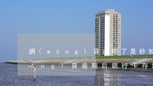 網(wǎng)貸逾期了是秒扣錢么(網(wǎng)貸逾期后銀行卡存錢是不是秒扣款)