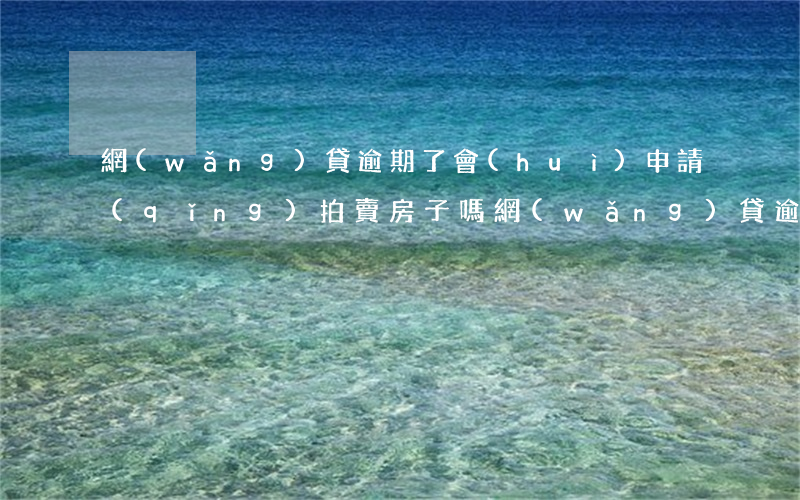網(wǎng)貸逾期了會(huì)申請(qǐng)拍賣房子嗎(網(wǎng)貸逾期會(huì)拍賣房產(chǎn)嗎?)