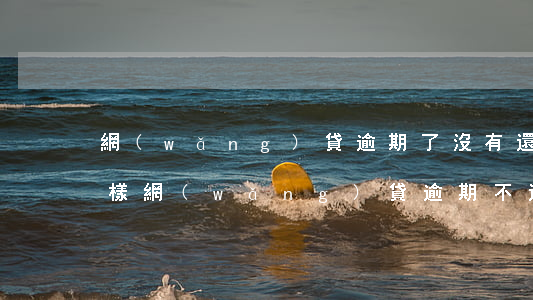 網(wǎng)貸逾期了沒有還最后會怎么樣(網(wǎng)貸逾期不還有什么后果)