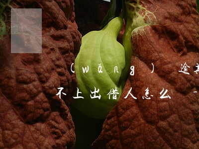 網(wǎng)貸逾期了聯(lián)系不上出借人怎么辦-網(wǎng)貸逾期失去聯(lián)系