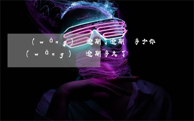 網(wǎng)貸逾期了逾期費多少(你們網(wǎng)貸逾期多久了)