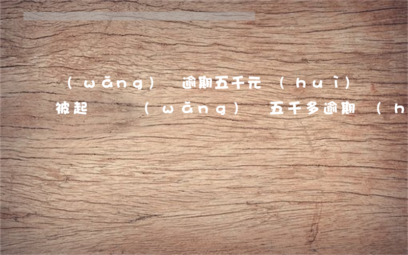 網(wǎng)貸逾期五千元會(huì)被起訴嗎(網(wǎng)貸五千多逾期會(huì)不會(huì)被起訴)
