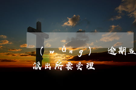 網(wǎng)貸逾期五年報(bào)案派出所要受理嗎