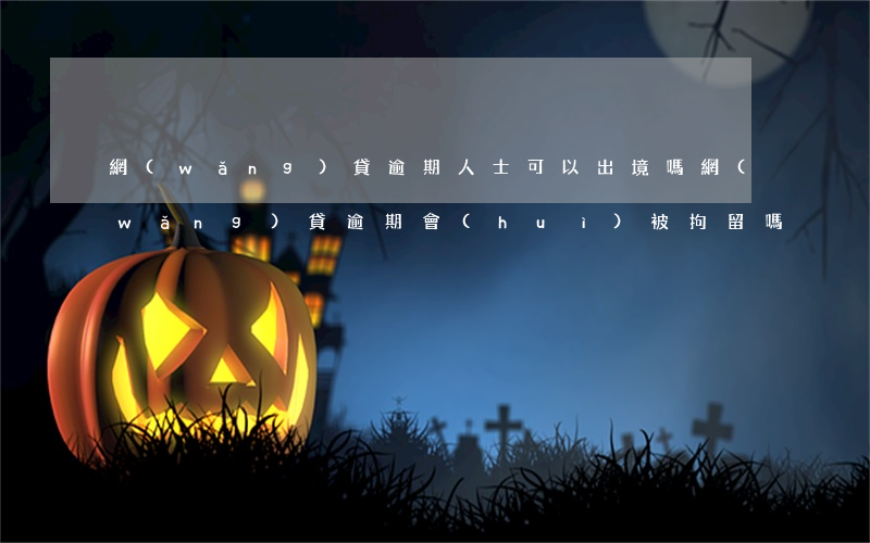 網(wǎng)貸逾期人士可以出境嗎(網(wǎng)貸逾期會(huì)被拘留嗎)