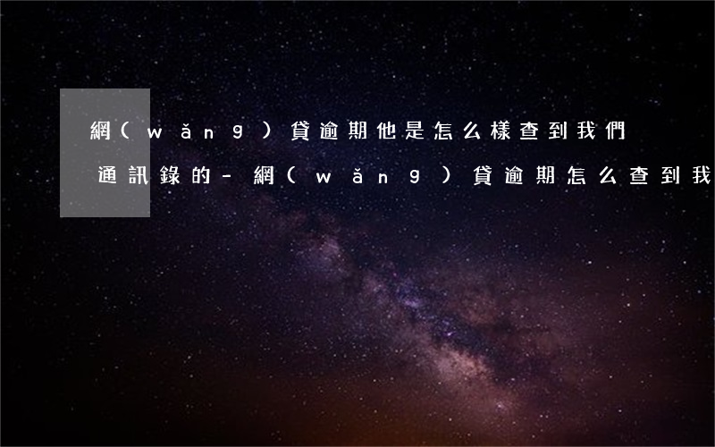 網(wǎng)貸逾期他是怎么樣查到我們通訊錄的-網(wǎng)貸逾期怎么查到我親朋好友的電話